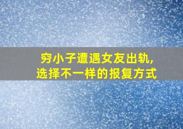 穷小子遭遇女友出轨,选择不一样的报复方式