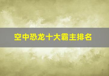 空中恐龙十大霸主排名