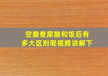 空腹查尿酸和饭后有多大区别呢视频讲解下