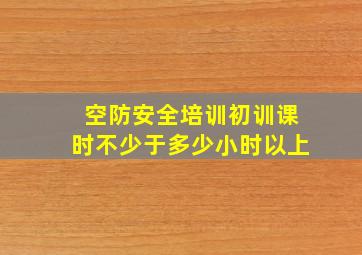 空防安全培训初训课时不少于多少小时以上