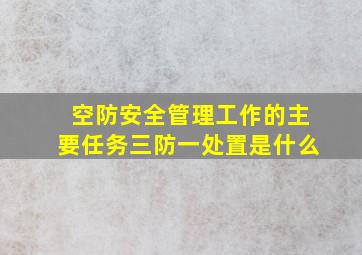 空防安全管理工作的主要任务三防一处置是什么