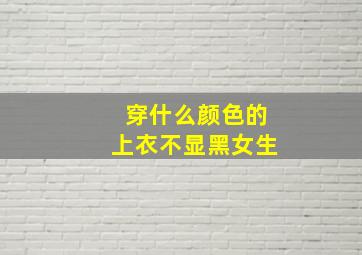 穿什么颜色的上衣不显黑女生