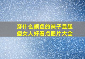 穿什么颜色的袜子显腿瘦女人好看点图片大全