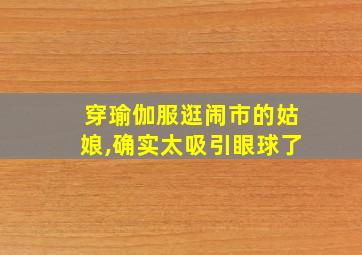 穿瑜伽服逛闹市的姑娘,确实太吸引眼球了