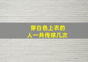 穿白色上衣的人一共传球几次