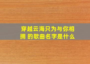 穿越云海只为与你相拥 的歌曲名字是什么