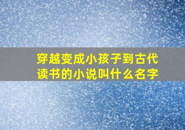 穿越变成小孩子到古代读书的小说叫什么名字