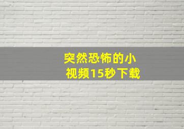 突然恐怖的小视频15秒下载