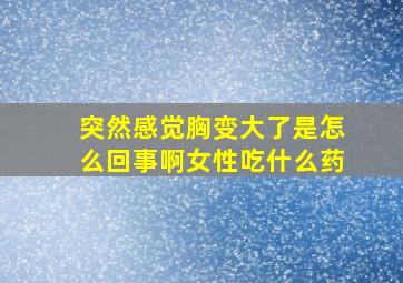 突然感觉胸变大了是怎么回事啊女性吃什么药