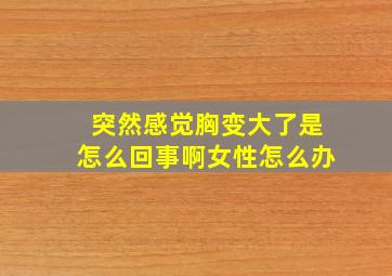 突然感觉胸变大了是怎么回事啊女性怎么办