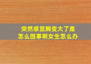 突然感觉胸变大了是怎么回事啊女生怎么办