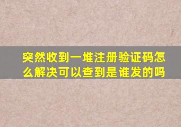 突然收到一堆注册验证码怎么解决可以查到是谁发的吗