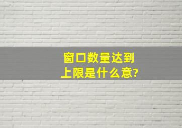 窗口数量达到上限是什么意?