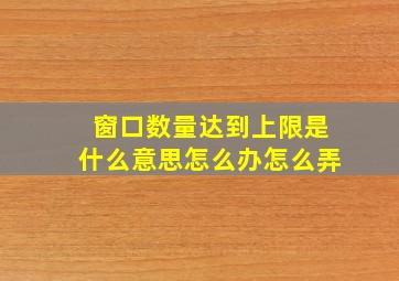 窗口数量达到上限是什么意思怎么办怎么弄