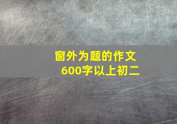 窗外为题的作文600字以上初二