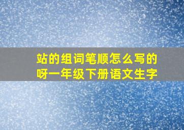 站的组词笔顺怎么写的呀一年级下册语文生字