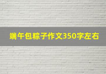 端午包粽子作文350字左右