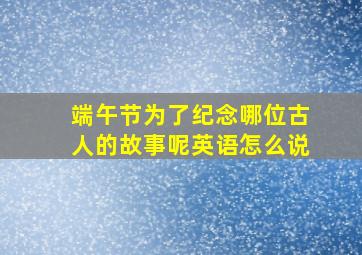 端午节为了纪念哪位古人的故事呢英语怎么说