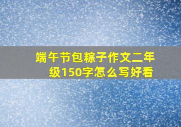 端午节包粽子作文二年级150字怎么写好看