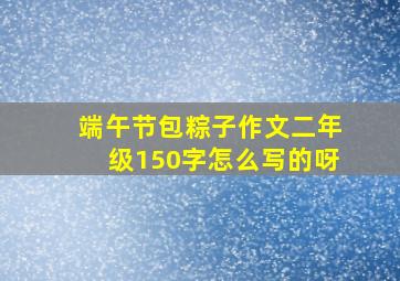 端午节包粽子作文二年级150字怎么写的呀