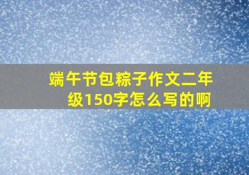 端午节包粽子作文二年级150字怎么写的啊