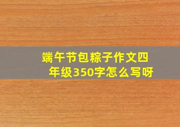 端午节包粽子作文四年级350字怎么写呀