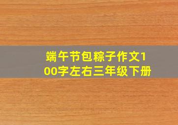 端午节包粽子作文100字左右三年级下册