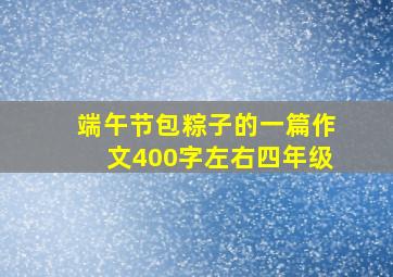 端午节包粽子的一篇作文400字左右四年级