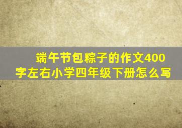 端午节包粽子的作文400字左右小学四年级下册怎么写