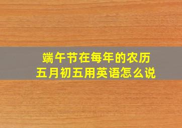 端午节在每年的农历五月初五用英语怎么说