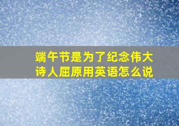 端午节是为了纪念伟大诗人屈原用英语怎么说