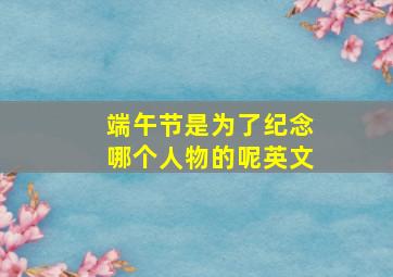 端午节是为了纪念哪个人物的呢英文