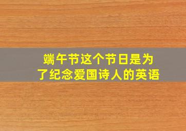 端午节这个节日是为了纪念爱国诗人的英语