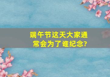 端午节这天大家通常会为了谁纪念?