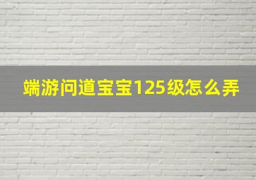 端游问道宝宝125级怎么弄