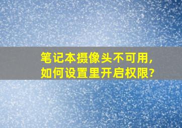 笔记本摄像头不可用,如何设置里开启权限?