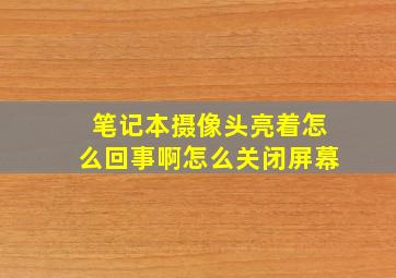 笔记本摄像头亮着怎么回事啊怎么关闭屏幕