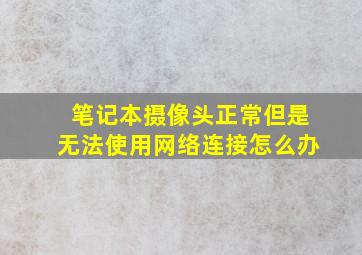 笔记本摄像头正常但是无法使用网络连接怎么办