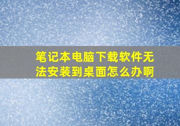 笔记本电脑下载软件无法安装到桌面怎么办啊