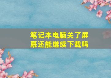 笔记本电脑关了屏幕还能继续下载吗