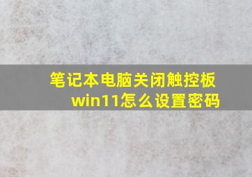 笔记本电脑关闭触控板win11怎么设置密码