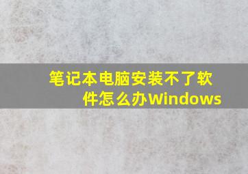 笔记本电脑安装不了软件怎么办Windows