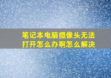 笔记本电脑摄像头无法打开怎么办啊怎么解决