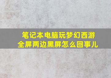 笔记本电脑玩梦幻西游全屏两边黑屏怎么回事儿