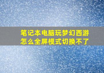 笔记本电脑玩梦幻西游怎么全屏模式切换不了