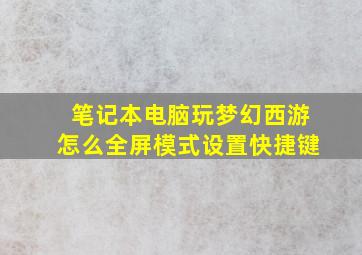 笔记本电脑玩梦幻西游怎么全屏模式设置快捷键