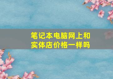 笔记本电脑网上和实体店价格一样吗