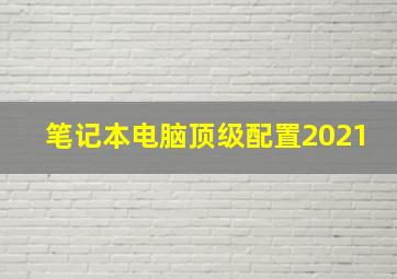 笔记本电脑顶级配置2021