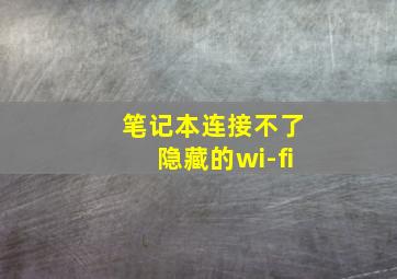 笔记本连接不了隐藏的wi-fi