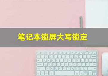 笔记本锁屏大写锁定